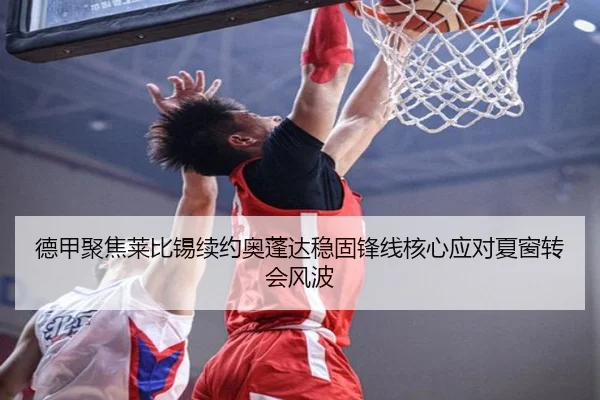德甲聚焦莱比锡续约奥蓬达稳固锋线核心应对夏窗转会风波
