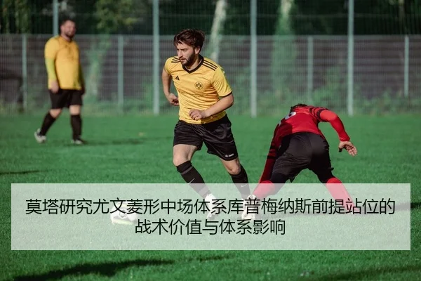 莫塔研究尤文菱形中场体系库普梅纳斯前提站位的战术价值与体系影响