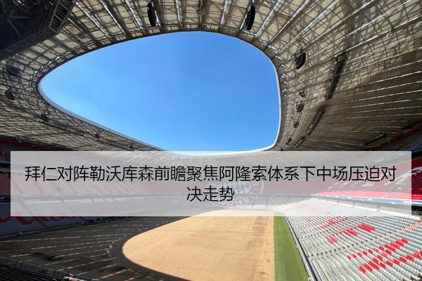 拜仁对阵勒沃库森前瞻聚焦阿隆索体系下中场压迫对决走势