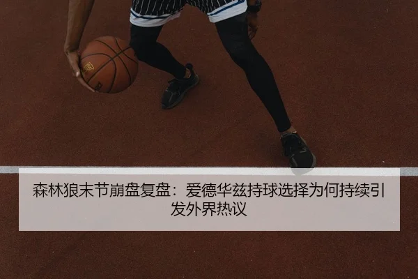 森林狼末节崩盘复盘：爱德华兹持球选择为何持续引发外界热议